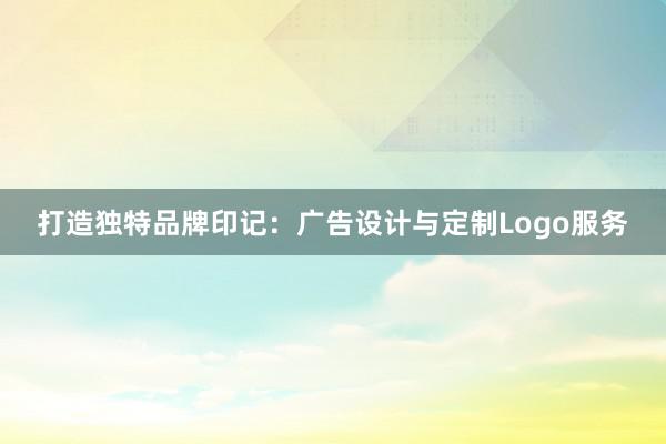 打造独特品牌印记：广告设计与定制Logo服务